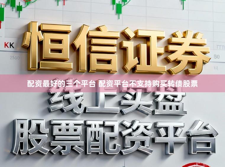 配资最好的三个平台 配资平台不支持购买转债股票