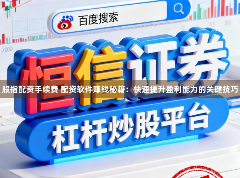 股指配资手续费 配资软件赚钱秘籍：快速提升盈利能力的关键技巧