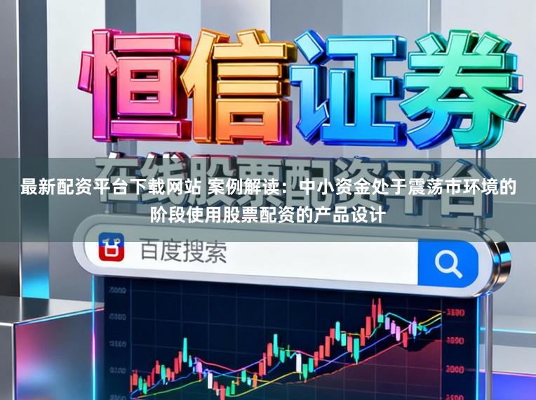 最新配资平台下载网站 案例解读：中小资金处于震荡市环境的阶段使用股票配资的产品设计