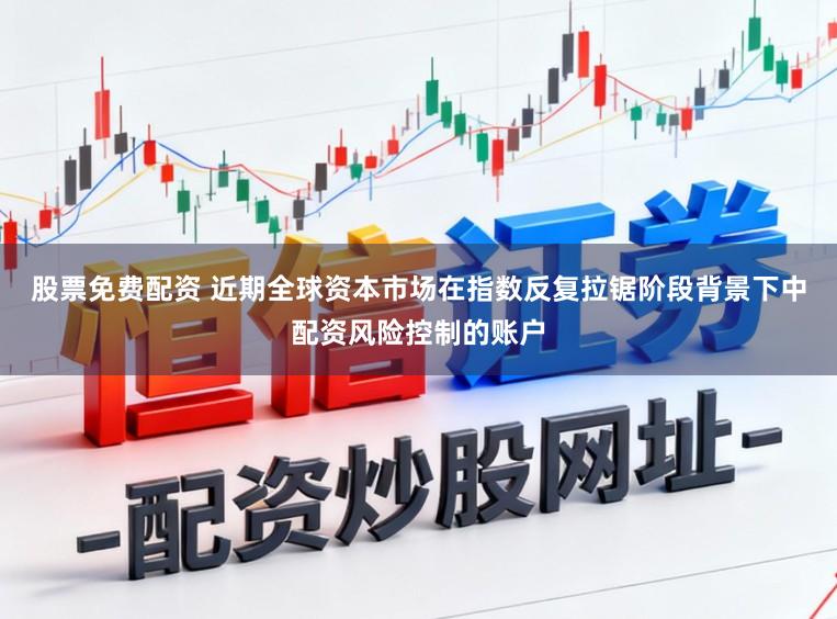 股票免费配资 近期全球资本市场在指数反复拉锯阶段背景下中配资风险控制的账户