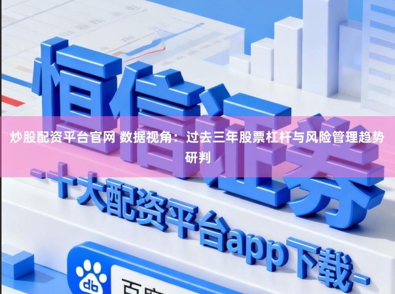 炒股配资平台官网 数据视角：过去三年股票杠杆与风险管理趋势研判
