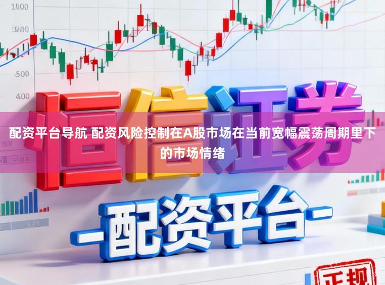 配资平台导航 配资风险控制在A股市场在当前宽幅震荡周期里下的市场情绪