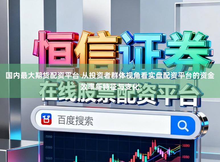 国内最大期货配资平台 从投资者群体视角看实盘配资平台的资金效率新特征与变化