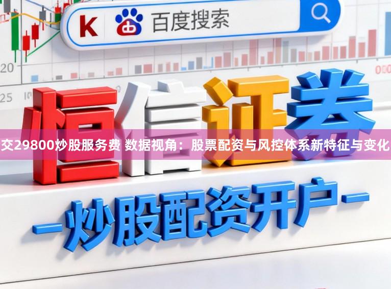 交29800炒股服务费 数据视角：股票配资与风控体系新特征与变化