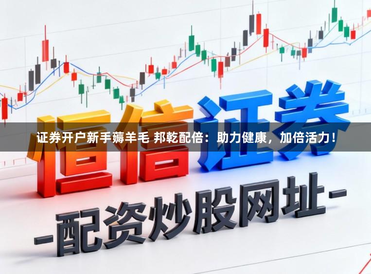 证券开户新手薅羊毛 邦乾配倍：助力健康，加倍活力！
