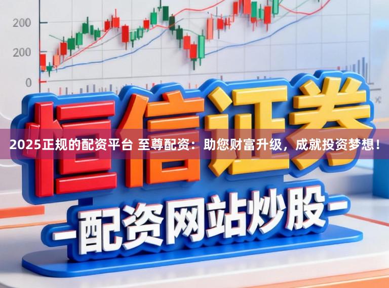 2025正规的配资平台 至尊配资:助您财富升级,成就投资梦想!