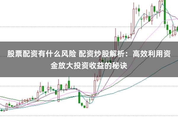 股票配资有什么风险 配资炒股解析:高效利用资金放大投资收益的秘诀
