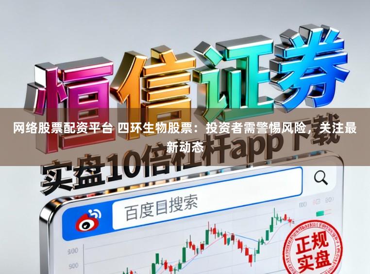 网络股票配资平台 四环生物股票:投资者需警惕风险,关注最新动态