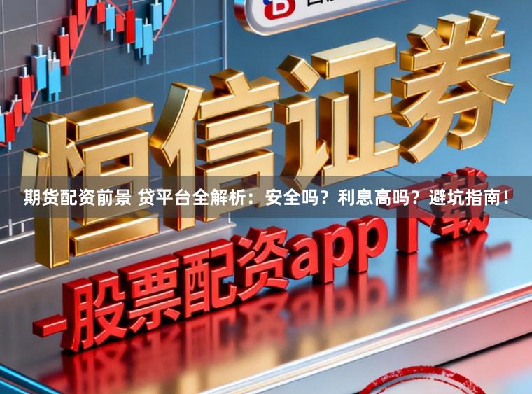 期货配资前景 贷平台全解析：安全吗？利息高吗？避坑指南！