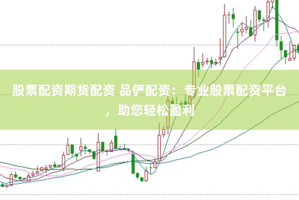 股票配资期货配资 品俨配资：专业股票配资平台，助您轻松盈利