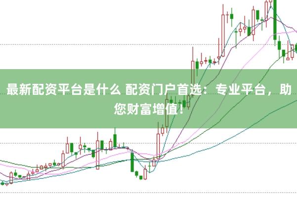 最新配资平台是什么 配资门户首选：专业平台，助您财富增值！