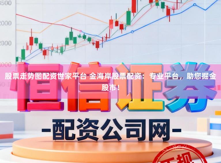 股票走势图配资世家平台 金海岸股票配资：专业平台，助您掘金股市！