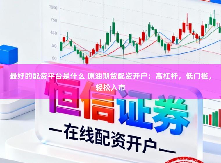 最好的配资平台是什么 原油期货配资开户：高杠杆，低门槛，轻松入市