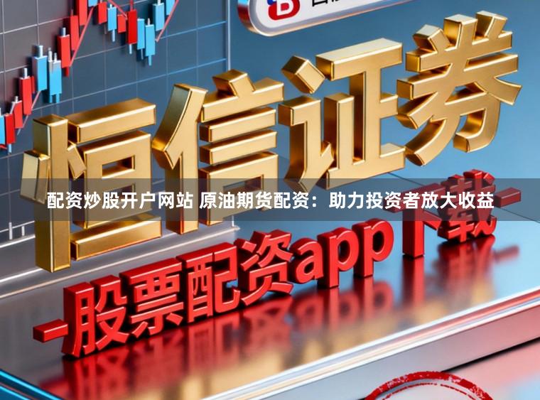 配资炒股开户网站 原油期货配资:助力投资者放大收益